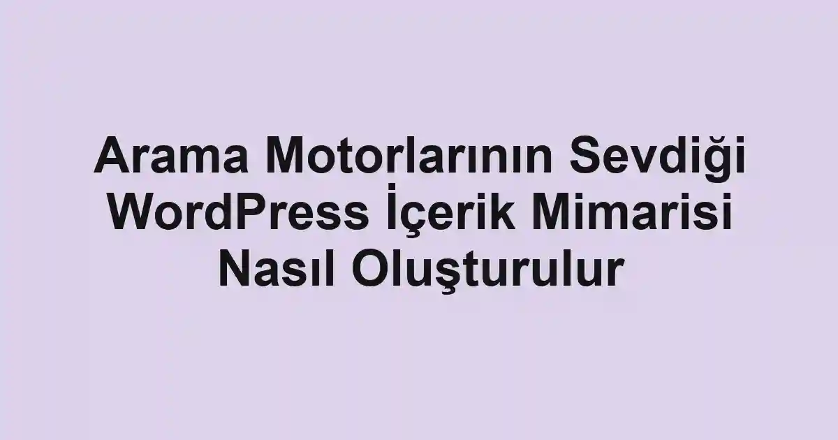 Arama Motorlarının Sevdiği WordPress İçerik Mimarisi Nasıl Oluşturulur