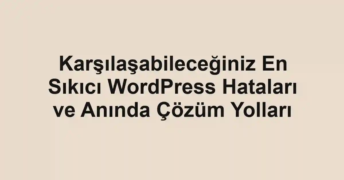 Karşılaşabileceğiniz En Sıkıcı WordPress Hataları ve Anında Çözüm Yolları