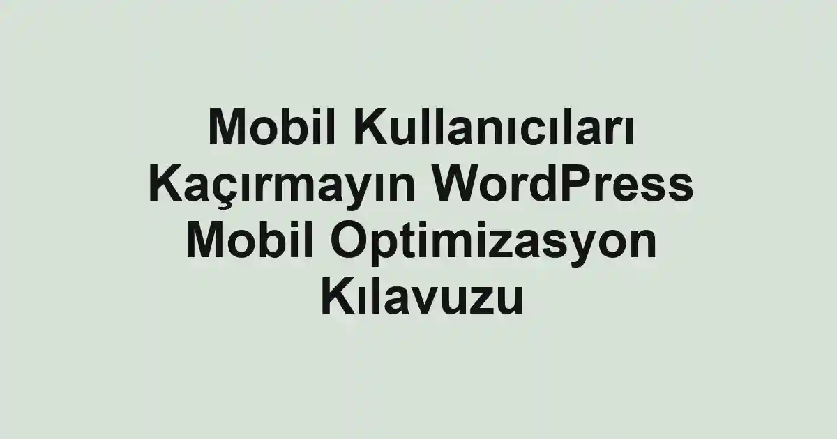 Mobil Kullanıcıları Kaçırmayın WordPress Mobil Optimizasyon Kılavuzu