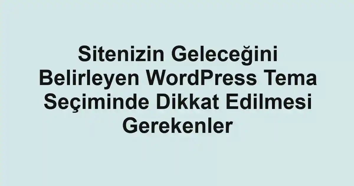 Sitenizin Geleceğini Belirleyen WordPress Tema Seçiminde Dikkat Edilmesi Gerekenler