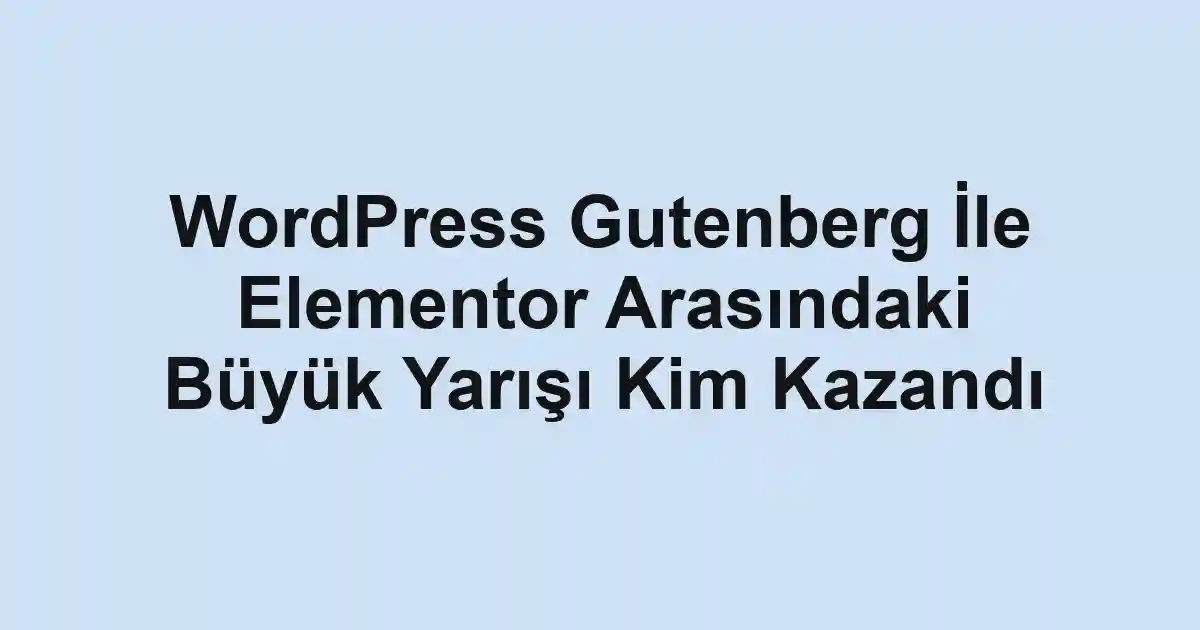 WordPress Gutenberg İle Elementor Arasındaki Büyük Yarışı Kim Kazandı